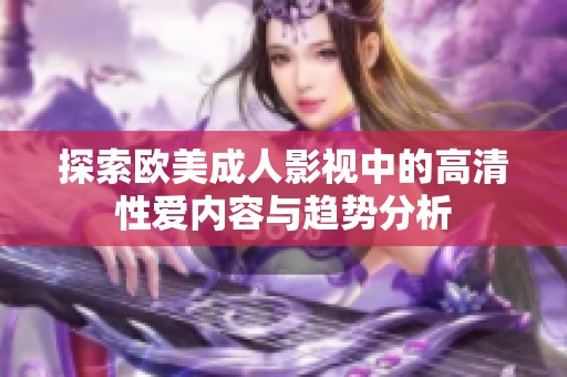 探索欧美成人影视中的高清性爱内容与趋势分析