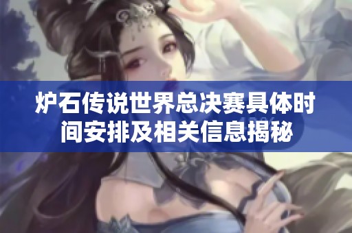 炉石传说世界总决赛具体时间安排及相关信息揭秘