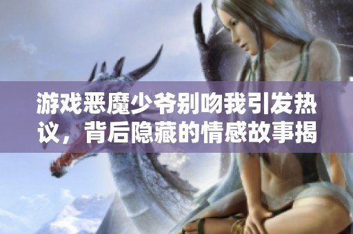 游戏恶魔少爷别吻我引发热议，背后隐藏的情感故事揭秘