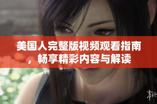 美国人完整版视频观看指南，畅享精彩内容与解读
