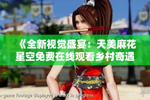 《全新视觉盛宴：天美麻花星空免费在线观看乡村奇遇记》