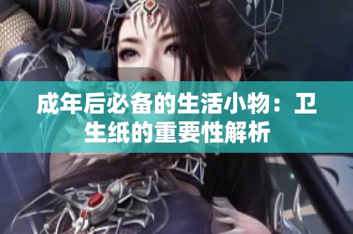 成年后必备的生活小物：卫生纸的重要性解析