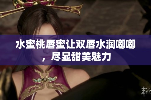 水蜜桃唇蜜让双唇水润嘟嘟，尽显甜美魅力