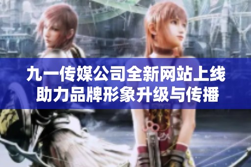 九一传媒公司全新网站上线 助力品牌形象升级与传播