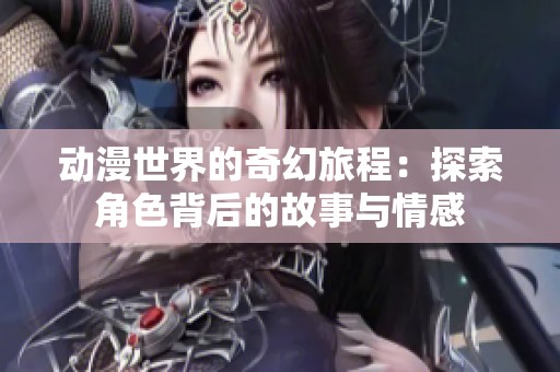 动漫世界的奇幻旅程：探索角色背后的故事与情感