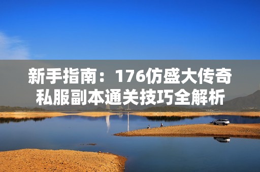 新手指南：176仿盛大传奇私服副本通关技巧全解析