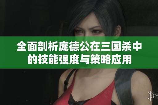 全面剖析庞德公在三国杀中的技能强度与策略应用