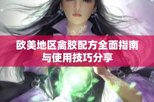 欧美地区禽胶配方全面指南与使用技巧分享