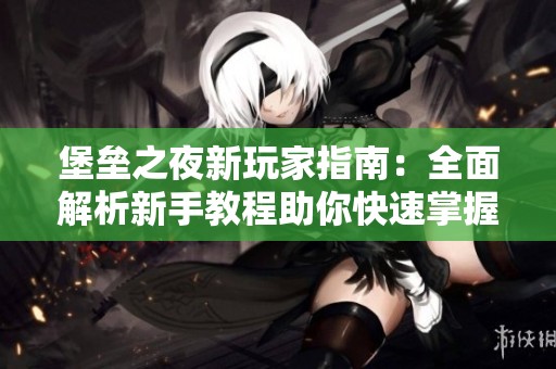 堡垒之夜新玩家指南：全面解析新手教程助你快速掌握技巧
