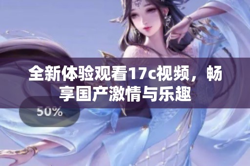 全新体验观看17c视频，畅享国产激情与乐趣
