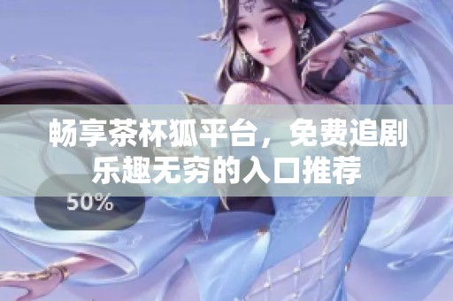 畅享茶杯狐平台，免费追剧乐趣无穷的入口推荐