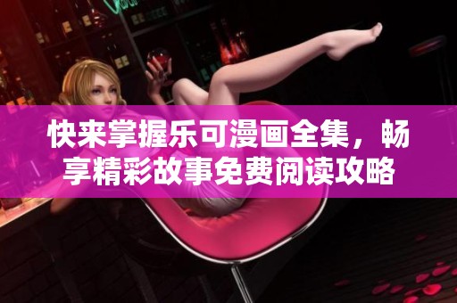 快来掌握乐可漫画全集，畅享精彩故事免费阅读攻略