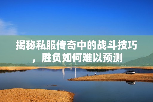 揭秘私服传奇中的战斗技巧，胜负如何难以预测