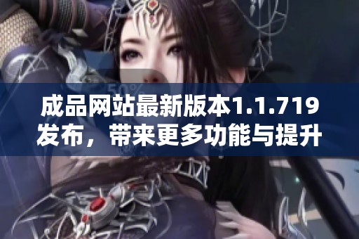 成品网站最新版本1.1.719发布，带来更多功能与提升体验