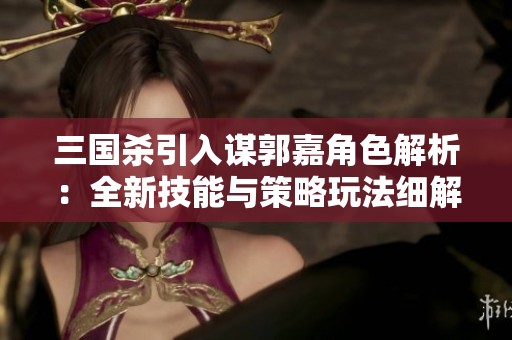 三国杀引入谋郭嘉角色解析：全新技能与策略玩法细解