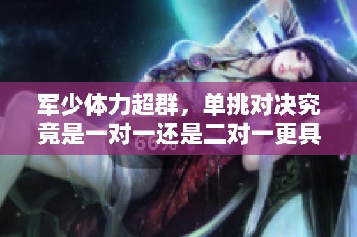 军少体力超群，单挑对决究竟是一对一还是二对一更具挑战性