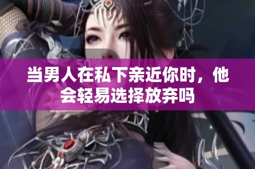 当男人在私下亲近你时，他会轻易选择放弃吗