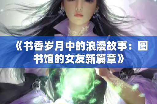 《书香岁月中的浪漫故事：图书馆的女友新篇章》