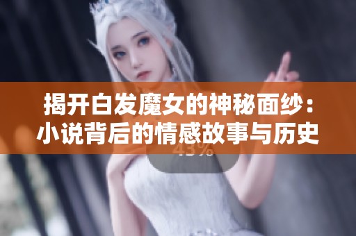 揭开白发魔女的神秘面纱：小说背后的情感故事与历史渊源