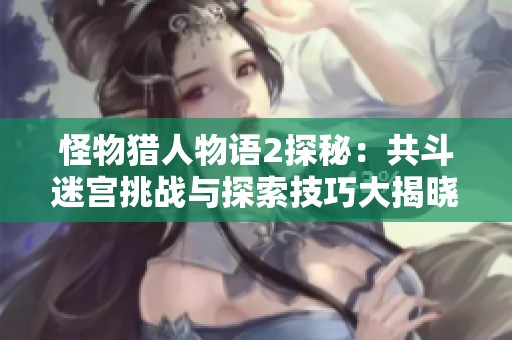 怪物猎人物语2探秘：共斗迷宫挑战与探索技巧大揭晓