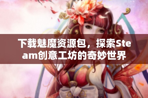下载魅魔资源包，探索Steam创意工坊的奇妙世界