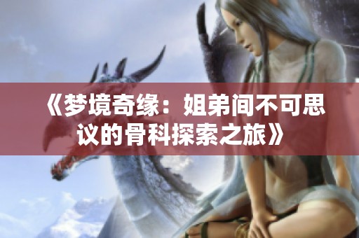 《梦境奇缘：姐弟间不可思议的骨科探索之旅》