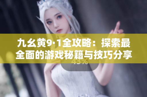 九幺黄9·1全攻略：探索最全面的游戏秘籍与技巧分享