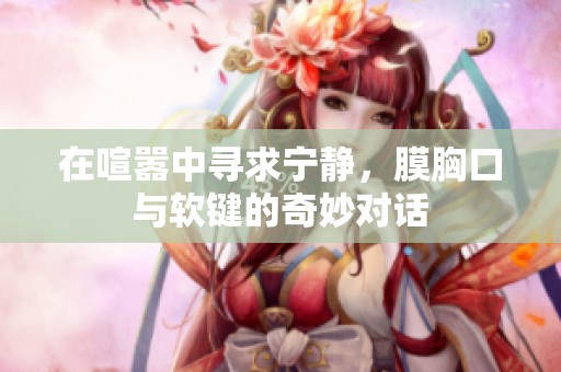 在喧嚣中寻求宁静，膜胸口与软键的奇妙对话