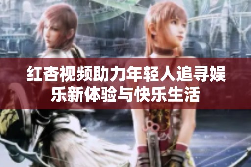 红杏视频助力年轻人追寻娱乐新体验与快乐生活