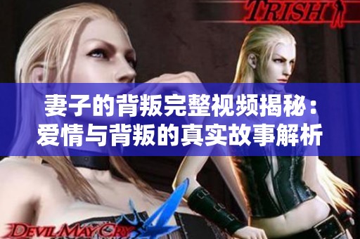 妻子的背叛完整视频揭秘：爱情与背叛的真实故事解析