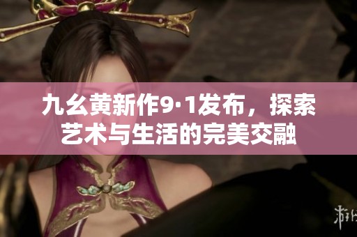 九幺黄新作9·1发布，探索艺术与生活的完美交融