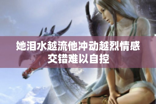 她泪水越流他冲动越烈情感交错难以自控