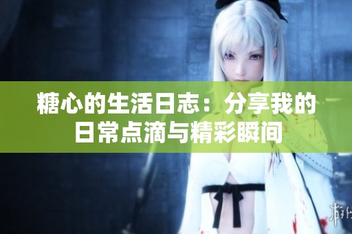 糖心的生活日志：分享我的日常点滴与精彩瞬间
