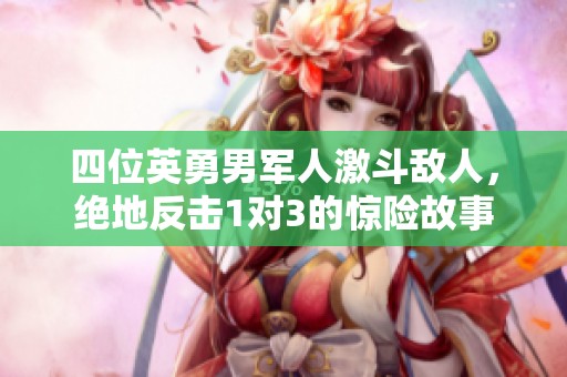 四位英勇男军人激斗敌人，绝地反击1对3的惊险故事