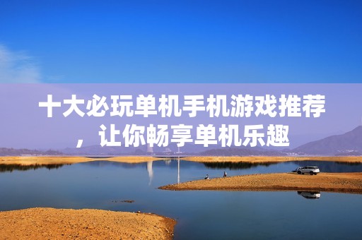 十大必玩单机手机游戏推荐，让你畅享单机乐趣