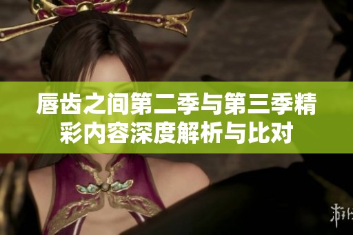 唇齿之间第二季与第三季精彩内容深度解析与比对