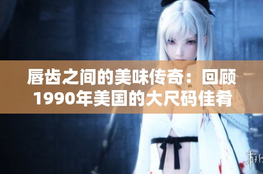 唇齿之间的美味传奇：回顾1990年美国的大尺码佳肴