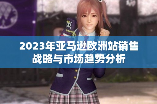 2023年亚马逊欧洲站销售战略与市场趋势分析