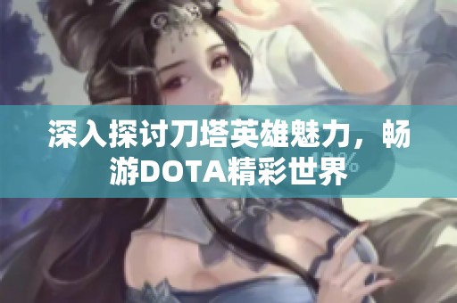 深入探讨刀塔英雄魅力，畅游DOTA精彩世界