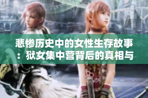 悲惨历史中的女性生存故事：狱女集中营背后的真相与勇气