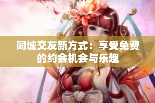 同城交友新方式：享受免费的约会机会与乐趣