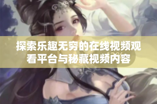 探索乐趣无穷的在线视频观看平台与秘藏视频内容
