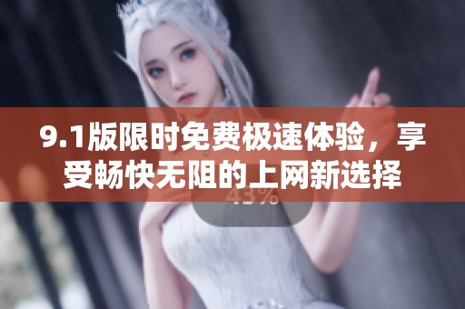 9.1版限时免费极速体验，享受畅快无阻的上网新选择