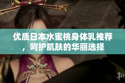 优质日本水蜜桃身体乳推荐，呵护肌肤的华丽选择