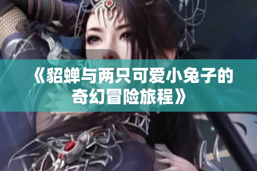《貂蝉与两只可爱小兔子的奇幻冒险旅程》