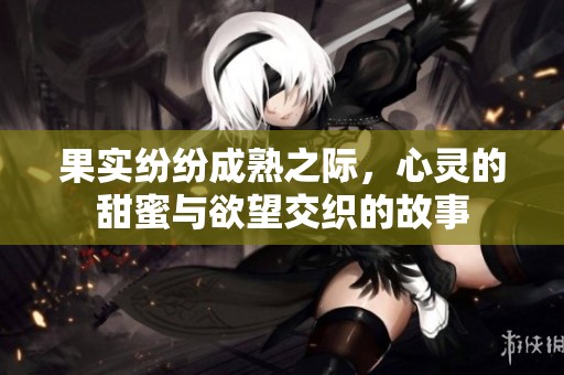 果实纷纷成熟之际，心灵的甜蜜与欲望交织的故事