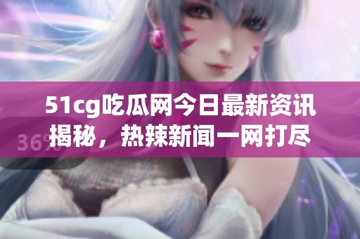 51cg吃瓜网今日最新资讯揭秘，热辣新闻一网打尽