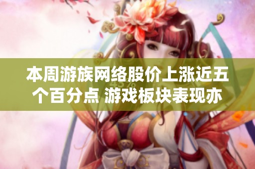 本周游族网络股价上涨近五个百分点 游戏板块表现亦强劲