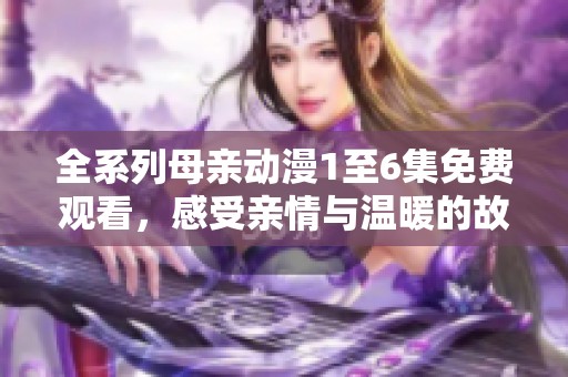 全系列母亲动漫1至6集免费观看，感受亲情与温暖的故事