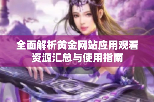 全面解析黄金网站应用观看资源汇总与使用指南